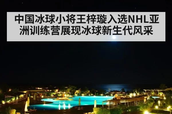 中国冰球小将王梓璇入选NHL亚洲训练营展现冰球新生代风采