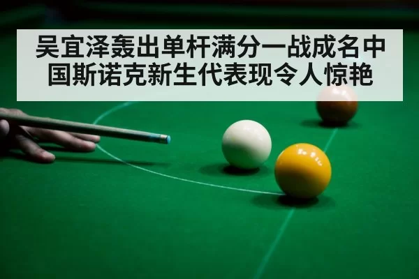吴宜泽轰出单杆满分一战成名中国斯诺克新生代表现令人惊艳