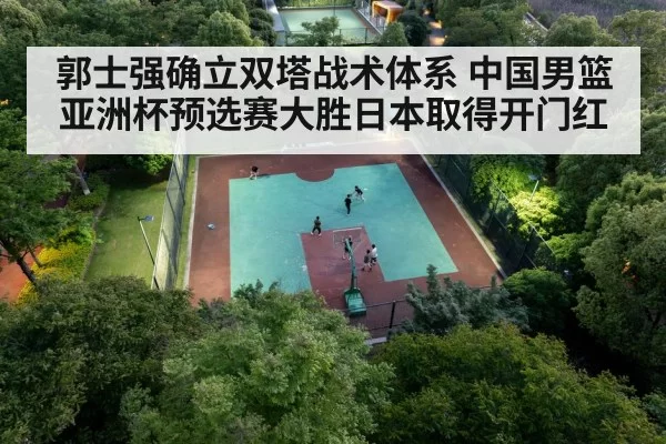 郭士强确立双塔战术体系 中国男篮亚洲杯预选赛大胜日本取得开门红