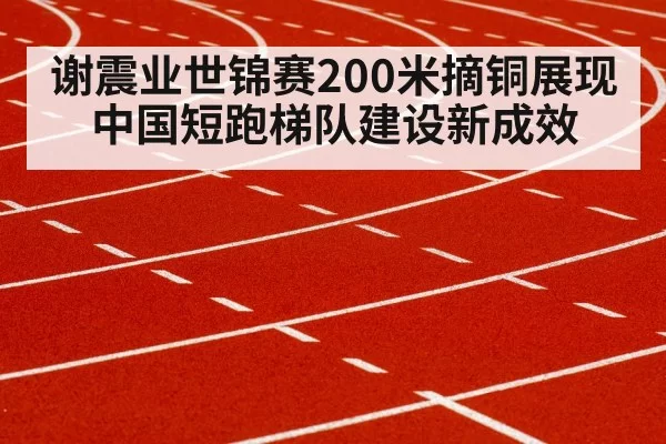 谢震业世锦赛200米摘铜展现中国短跑梯队建设新成效