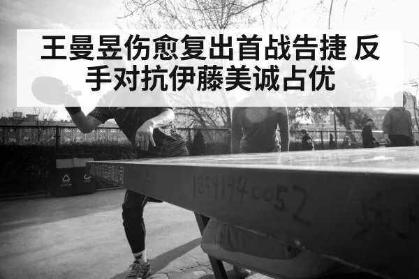 王曼昱伤愈复出首战告捷 反手对抗伊藤美诚占优