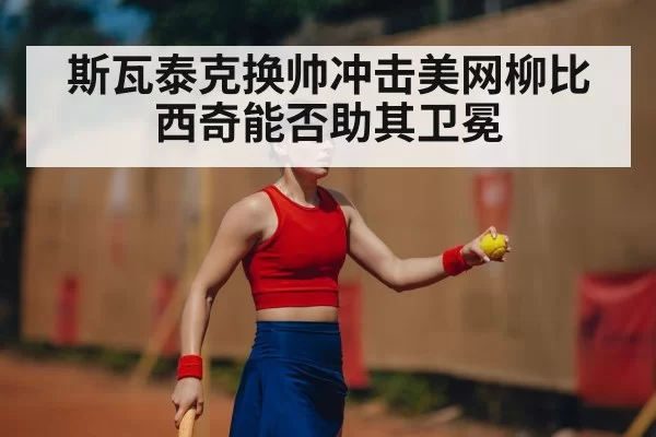 斯瓦泰克换帅冲击美网柳比西奇能否助其卫冕
