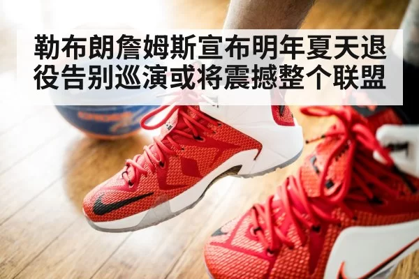 勒布朗詹姆斯宣布明年夏天退役告别巡演或将震撼整个联盟