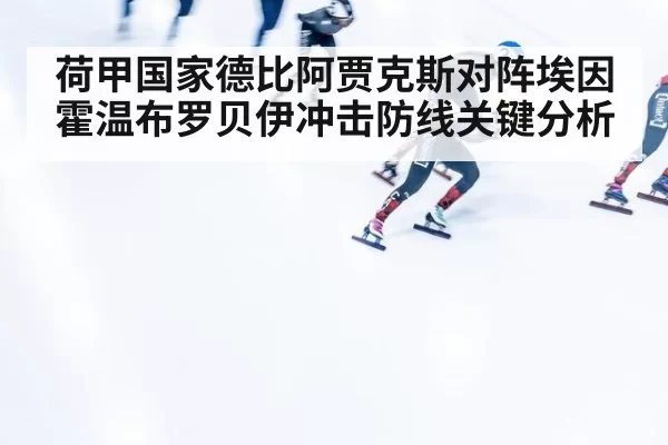 荷甲国家德比阿贾克斯对阵埃因霍温布罗贝伊冲击防线关键分析