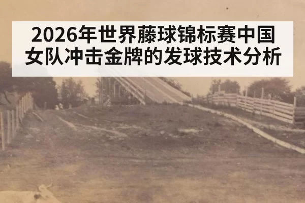 2026年世界藤球锦标赛中国女队冲击金牌的发球技术分析