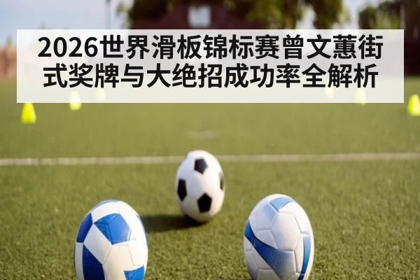 2026世界滑板锦标赛曾文蕙街式奖牌与大绝招成功率全解析